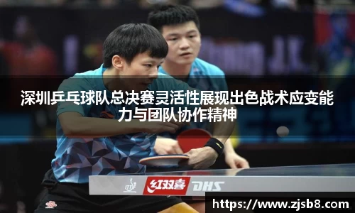 深圳乒乓球队总决赛灵活性展现出色战术应变能力与团队协作精神